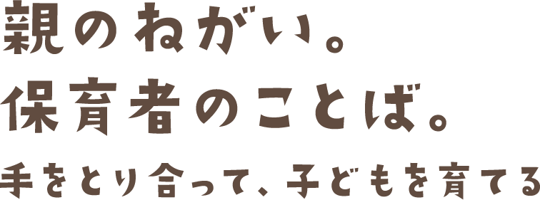 親のねがい。保育者のことば。手をとり合って、子どもを育てる