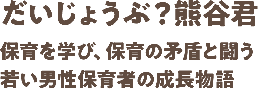 だいじょうぶ？熊谷君　保育を学び、保育の矛盾と闘う
若い男性保育者の成長物語