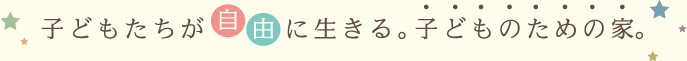 子どもたちが自由に生きる。子どものための家。