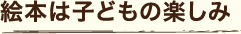 絵本は子どもの楽しみ